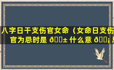 八字日干支伤官女命（女命日支伤官为忌时是 🐱 什么意 🐡 思）